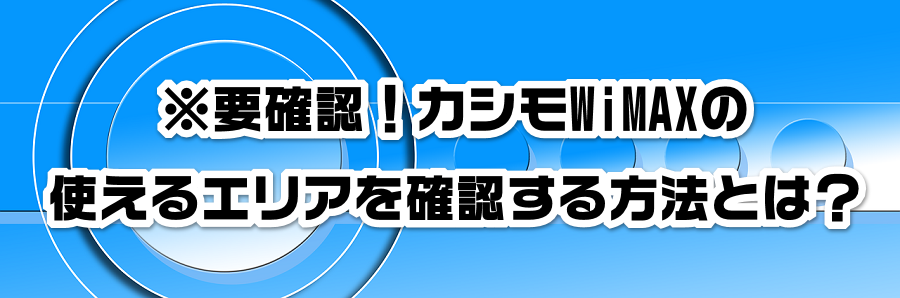 ※要確認!カシモWiMAXの使えるエリアを確認する方法とは?