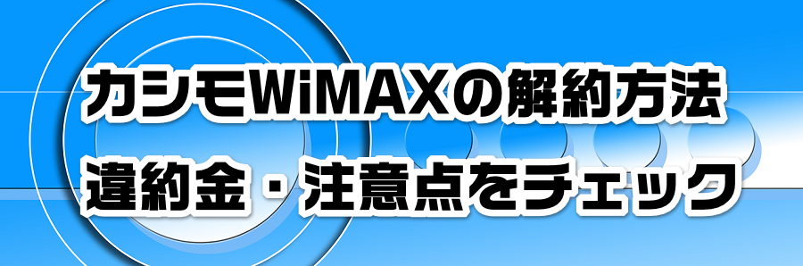 カシモWiMAXの解約方法|違約金・注意点をチェック