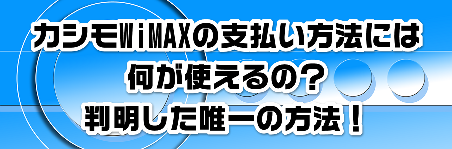 カシモWiMAXの支払い方法には何が使えるの?判明した唯一の方法!